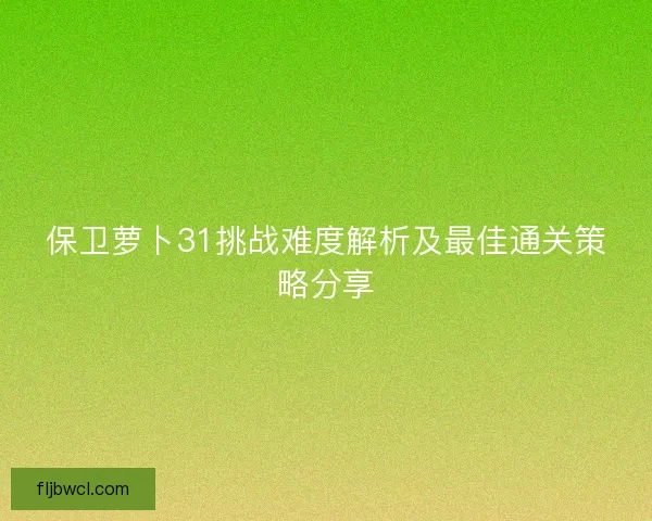 保卫萝卜31挑战难度解析及最佳通关策略分享
