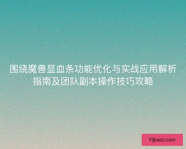 围绕魔兽显血条功能优化与实战应用解析指南及团队副本操作技巧攻略