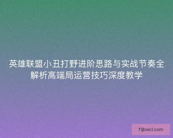 英雄联盟小丑打野进阶思路与实战节奏全解析高端局运营技巧深度教学