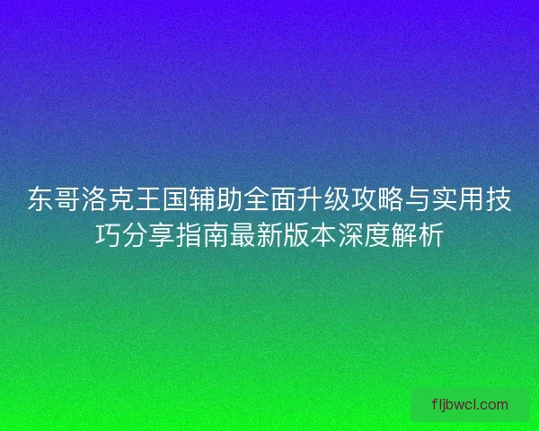 东哥洛克王国辅助全面升级攻略与实用技巧分享指南最新版本深度解析