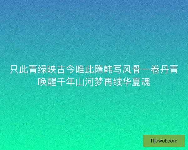 只此青绿映古今唯此隋韩写风骨一卷丹青唤醒千年山河梦再续华夏魂