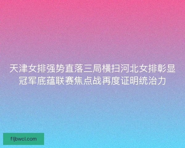 天津女排强势直落三局横扫河北女排彰显冠军底蕴联赛焦点战再度证明统治力