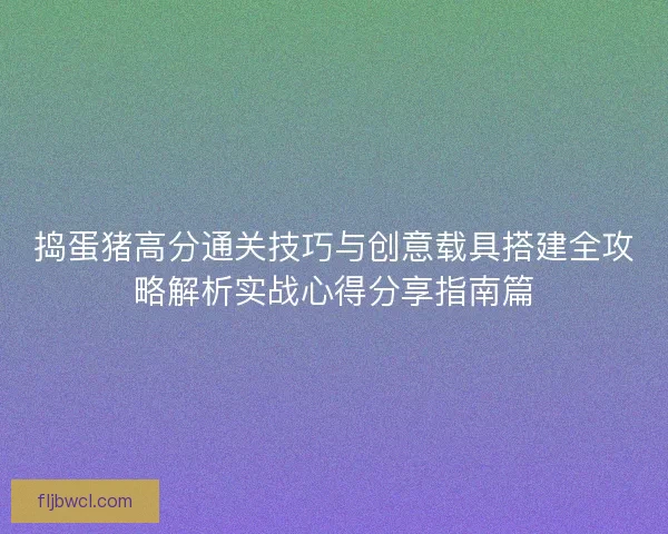 捣蛋猪高分通关技巧与创意载具搭建全攻略解析实战心得分享指南篇