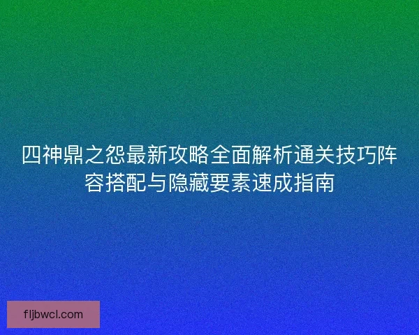 四神鼎之怨最新攻略全面解析通关技巧阵容搭配与隐藏要素速成指南