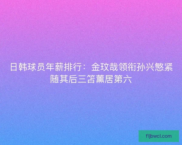 日韩球员年薪排行：金玟哉领衔孙兴慜紧随其后三笘薰居第六