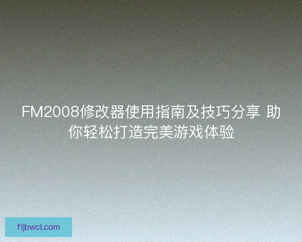 FM2008修改器使用指南及技巧分享 助你轻松打造完美游戏体验