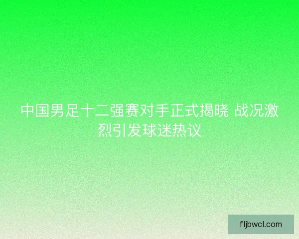 中国男足十二强赛对手正式揭晓 战况激烈引发球迷热议