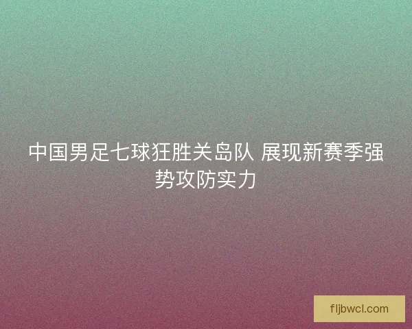 中国男足七球狂胜关岛队 展现新赛季强势攻防实力