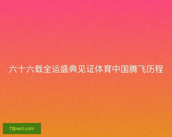六十六载全运盛典见证体育中国腾飞历程